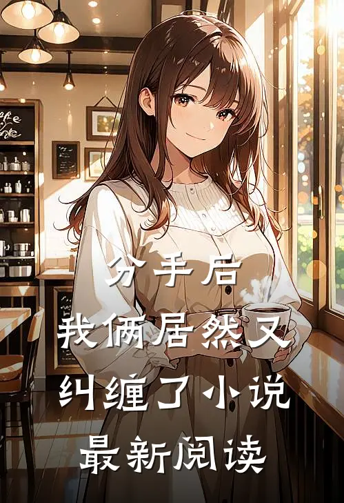 分手后，我俩居然又纠缠了小说最新阅读