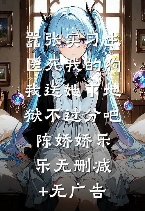 嚣张实习生医死我的狗，我送她下地狱不过分吧陈娇娇乐乐无删减+无广告