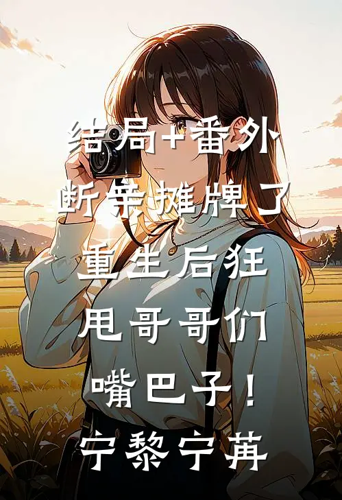结局+番外断亲摊牌了：重生后狂甩哥哥们嘴巴子！宁黎宁苒