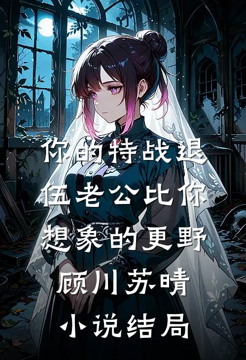 你的特战退伍老公比你想象的更野顾川苏晴小说结局