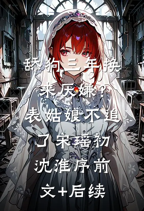 舔狗三年换来厌嫌？表姑娘不追了宋瑶初沈淮序前文+后续