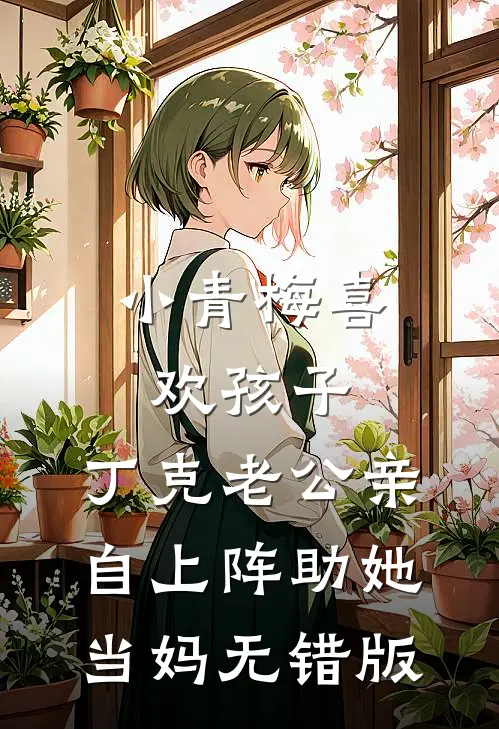 小青梅喜欢孩子，丁克老公亲自上阵助她当妈无错版