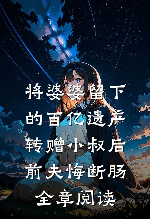 将婆婆留下的百亿遗产转赠小叔后，前夫悔断肠全章阅读