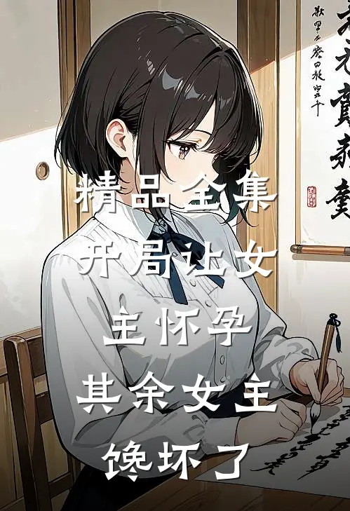 精品全集开局让女主怀孕,其余女主馋坏了