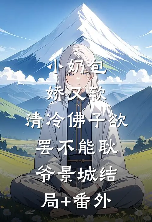 小奶包娇又软，清冷佛子欲罢不能耿爷景城结局+番外