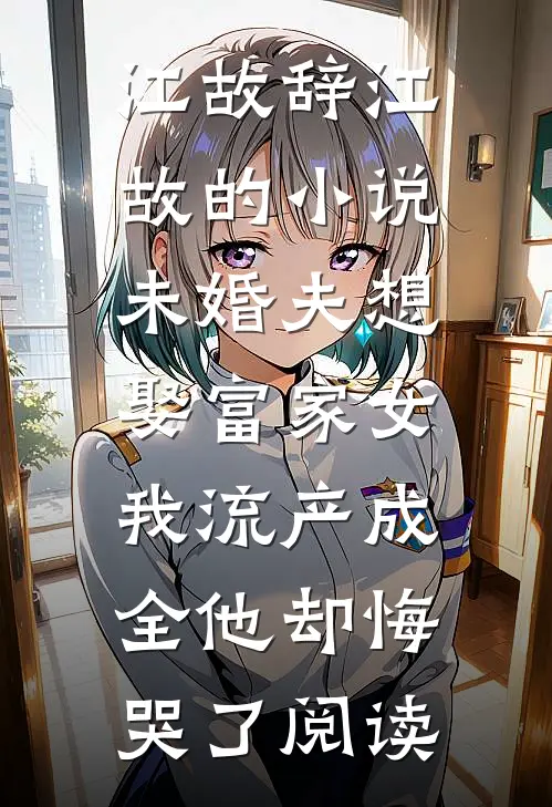 江故辞江故的小说未婚夫想娶富家女，我流产成全他却悔哭了阅读