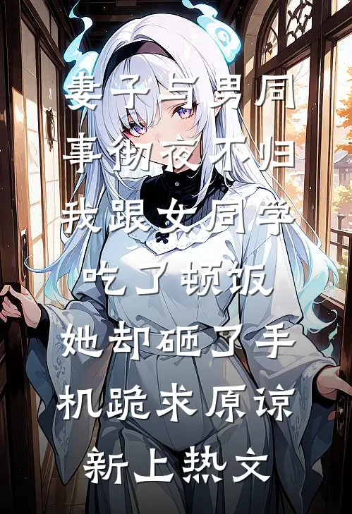 妻子与男同事彻夜不归，我跟女同学吃了顿饭，她却砸了手机跪求原谅新上热文