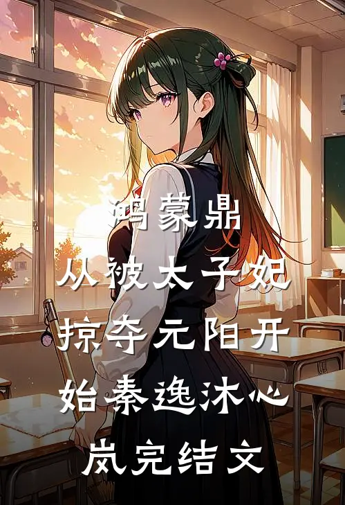 鸿蒙鼎：从被太子妃掠夺元阳开始秦逸沐心岚完结文