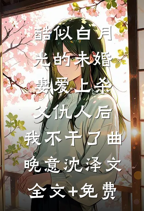 酷似白月光的未婚妻爱上杀父仇人后，我不干了曲晚意沈泽文全文+免费