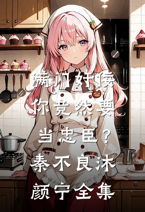 满门奸佞，你竟然要当忠臣？秦不良沐颜宁全集