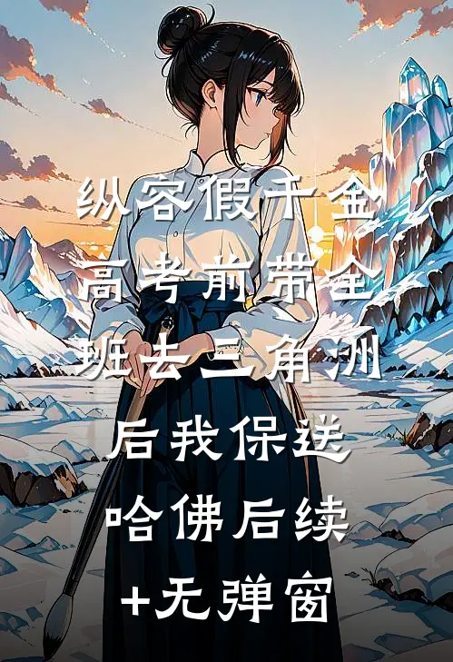 纵容假千金高考前带全班去三角洲后我保送哈佛后续+无弹窗