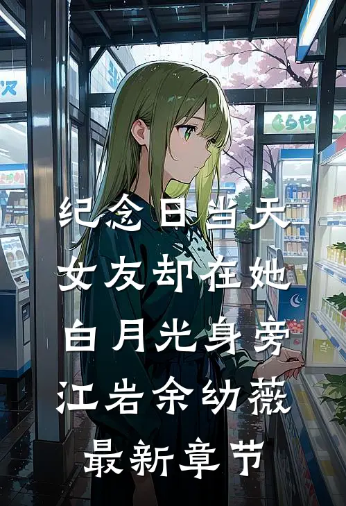 纪念日当天，女友却在她白月光身旁江岩余幼薇最新章节