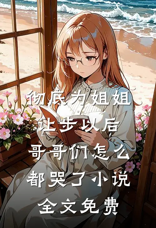 彻底为姐姐让步以后，哥哥们怎么都哭了小说全文免费