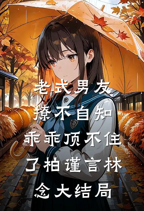 老式男友撩不自知，乖乖顶不住了柏谨言林念大结局