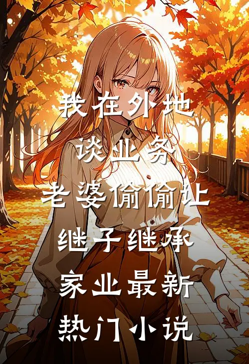 我在外地谈业务，老婆偷偷让继子继承家业最新热门小说