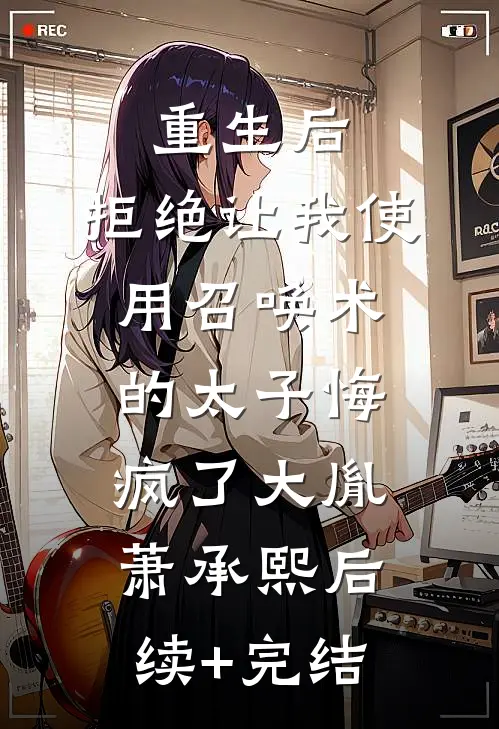 重生后，拒绝让我使用召唤术的太子悔疯了大胤萧承熙后续+完结