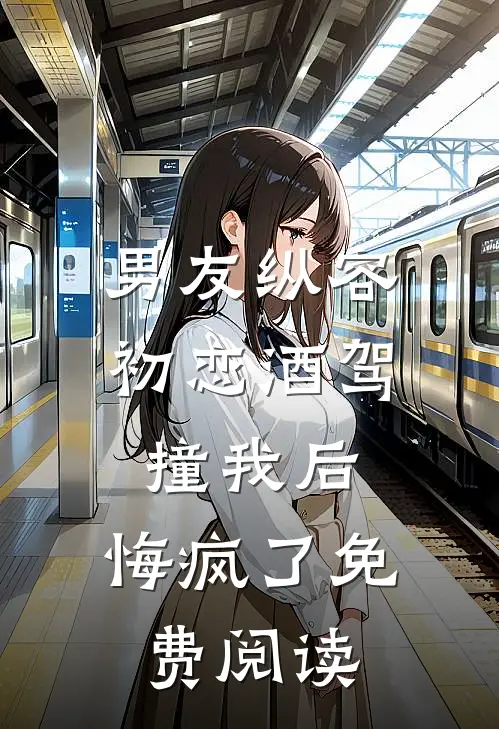 男友纵容初恋酒驾撞我后，悔疯了免费阅读