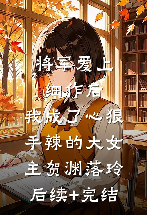 将军爱上细作后，我成了心狠手辣的大女主贺渊落玲后续+完结