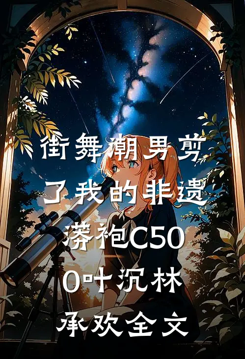 街舞潮男剪了我的非遗蟒袍C500叶沉林承欢全文