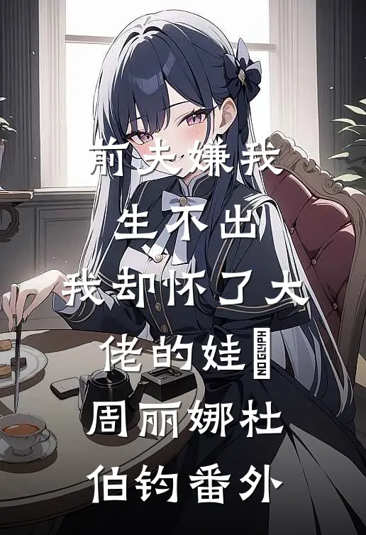 前夫嫌我生不出，我却怀了大佬的娃​周丽娜杜伯钧番外