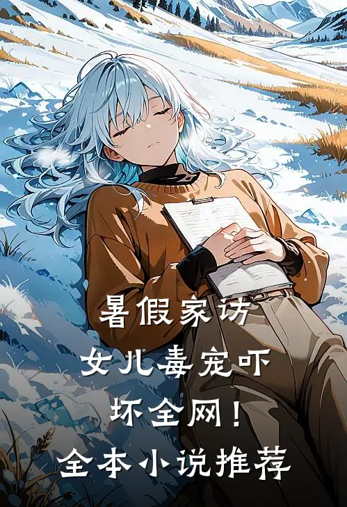 暑假家访，女儿毒宠吓坏全网！全本小说推荐