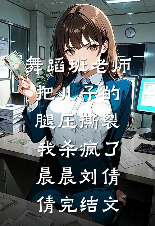 舞蹈班老师把儿子的腿压撕裂，我杀疯了晨晨刘倩倩完结文
