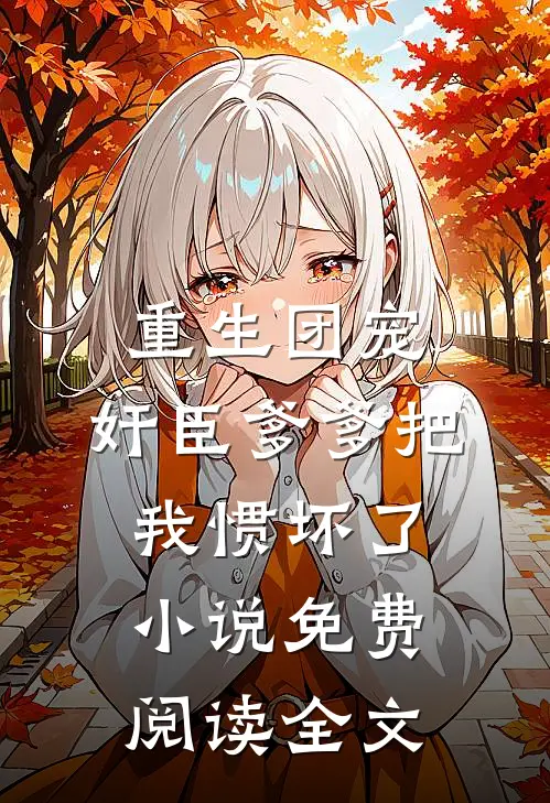 重生团宠，奸臣爹爹把我惯坏了小说免费阅读全文