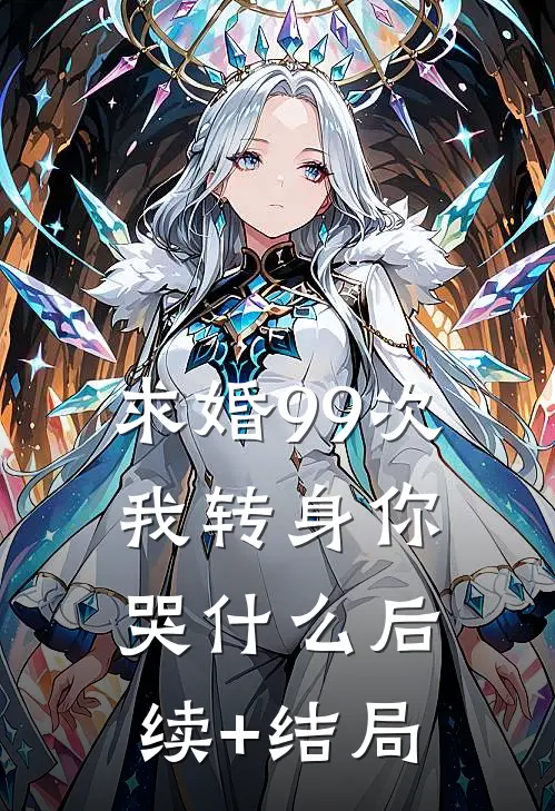 求婚99次，我转身你哭什么后续+结局
