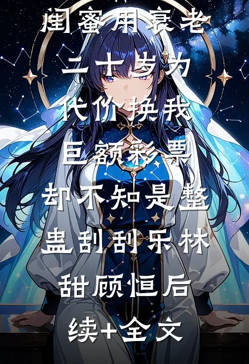 闺蜜用衰老二十岁为代价换我巨额彩票，却不知是整蛊刮刮乐林甜顾恒后续+全文