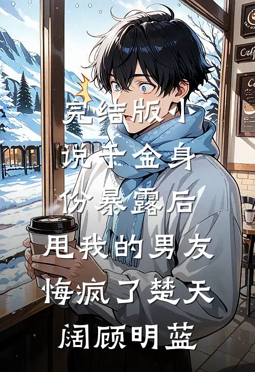 完结版小说千金身份暴露后，甩我的男友悔疯了楚天阔顾明蓝