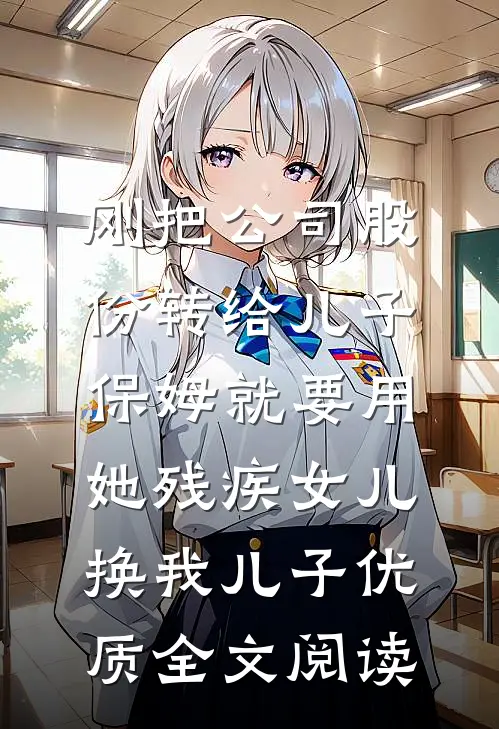 刚把公司股份转给儿子，保姆就要用她残疾女儿换我儿子优质全文阅读