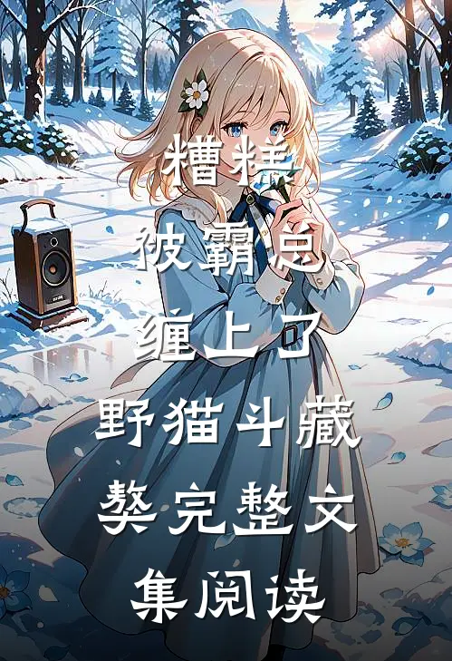 糟糕，被霸总缠上了，野猫斗藏獒完整文集阅读