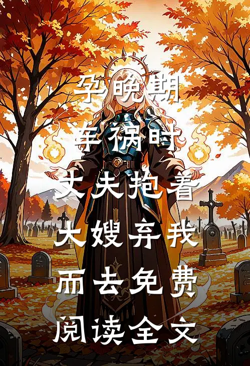 孕晚期车祸时，丈夫抱着大嫂弃我而去免费阅读全文