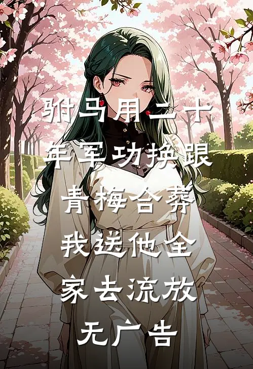 驸马用二十年军功换跟青梅合葬，我送他全家去流放无广告