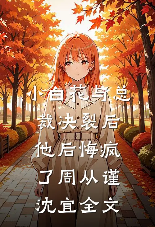 小白花与总裁决裂后，他后悔疯了周从谨沈宜全文