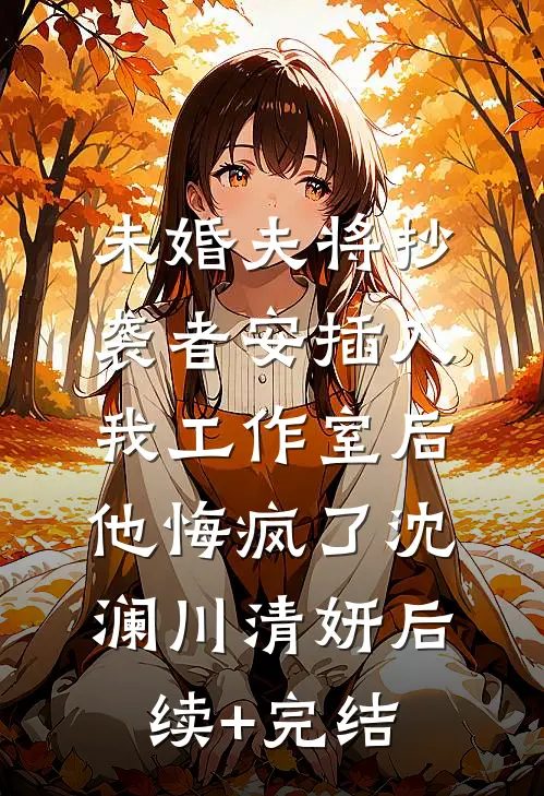 未婚夫将抄袭者安插入我工作室后，他悔疯了沈澜川清妍后续+完结