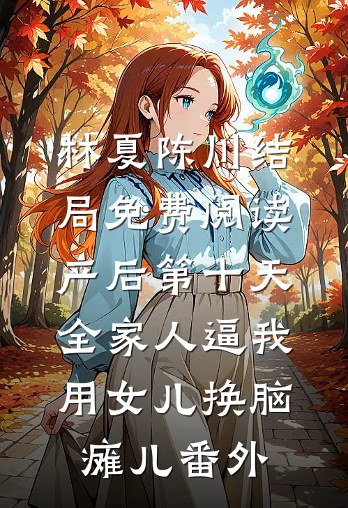 林夏陈川结局免费阅读产后第十天，全家人逼我用女儿换脑瘫儿番外