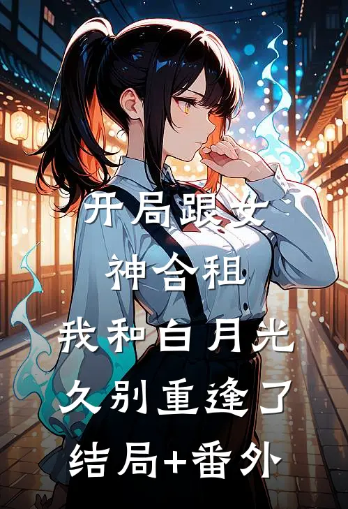 开局跟女神合租，我和白月光久别重逢了结局+番外