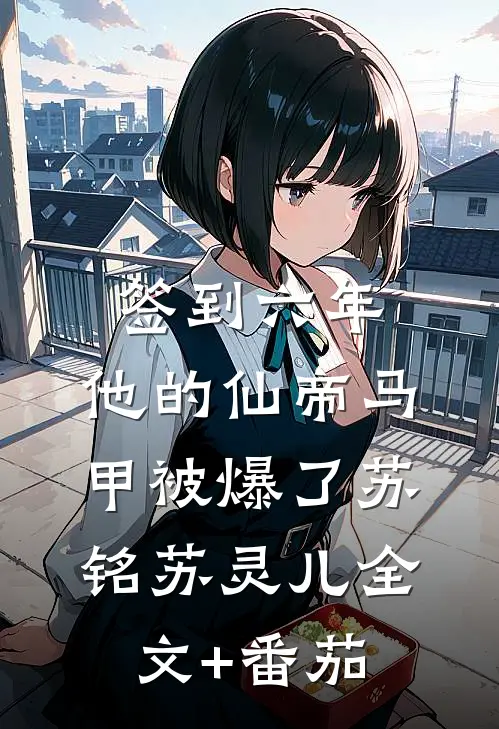 签到六年，他的仙帝马甲被爆了苏铭苏灵儿全文+番茄