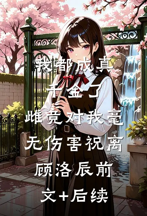 我都成真千金了，雌竟对我毫无伤害祝离顾洛辰前文+后续