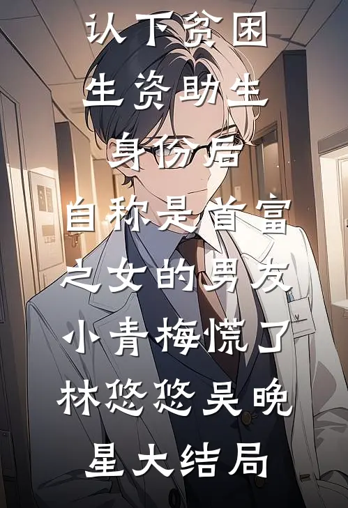 认下贫困生资助生身份后，自称是首富之女的男友小青梅慌了林悠悠吴晚星大结局