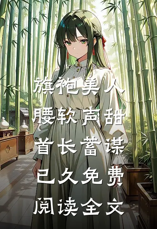 旗袍美人腰软声甜，首长蓄谋已久免费阅读全文
