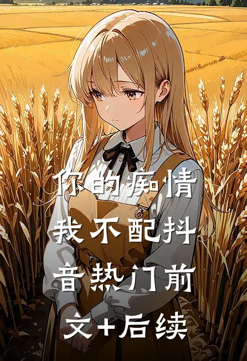 你的痴情我不配抖音热门前文+后续