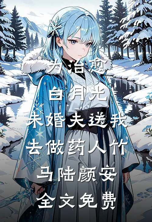 为治愈白月光，未婚夫送我去做药人竹马陆颜安全文免费