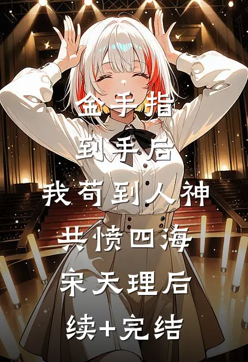 金手指到手后，我苟到人神共愤四海宋天理后续+完结