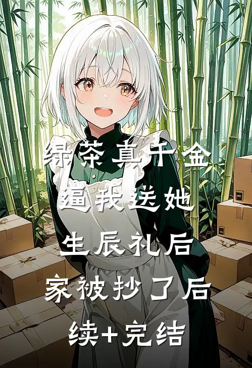 绿茶真千金逼我送她生辰礼后，家被抄了后续+完结