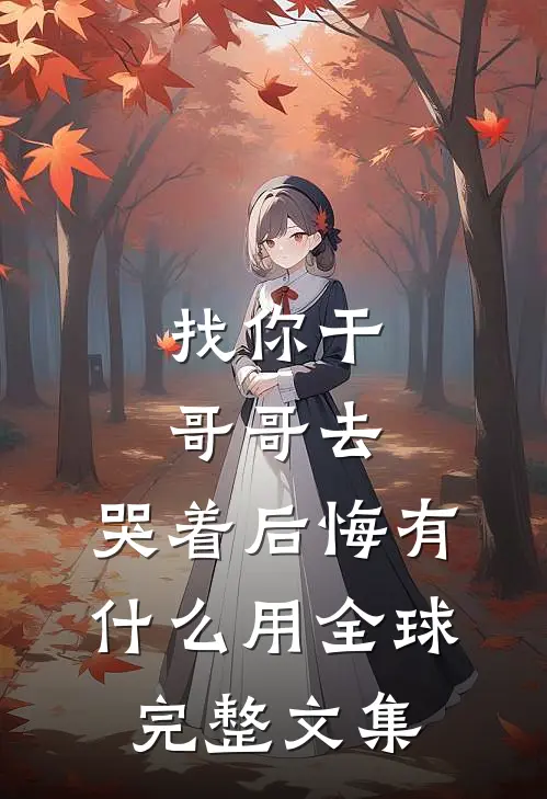 找你干哥哥去，哭着后悔有什么用全球完整文集