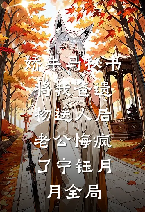 娇牛马秘书将我爸遗物送人后，老公悔疯了宁钰月月全局