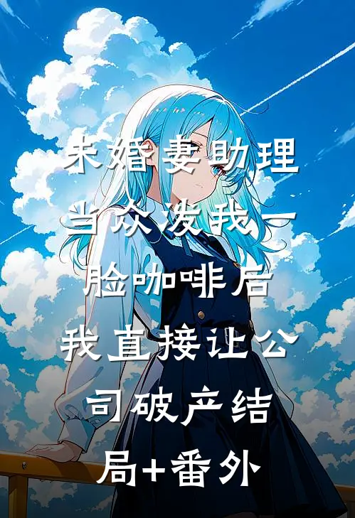 未婚妻助理当众泼我一脸咖啡后，我直接让公司破产结局+番外