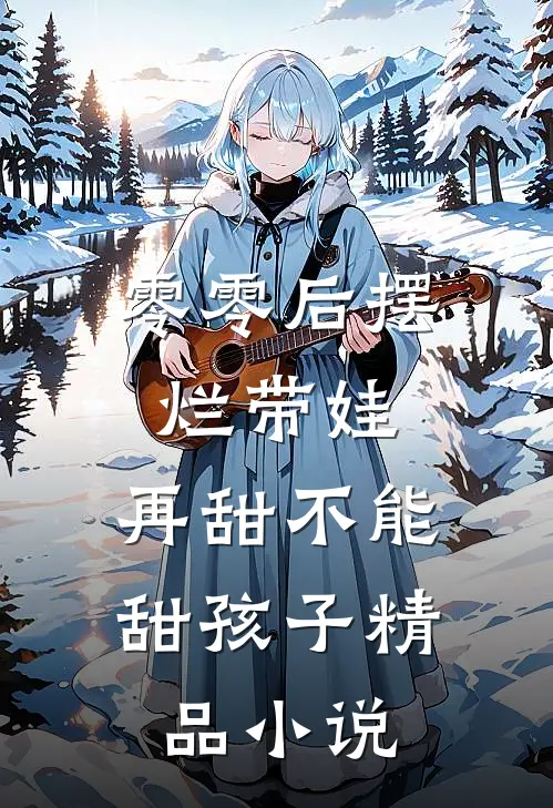 零零后摆烂带娃，再甜不能甜孩子精品小说